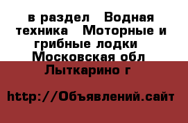  в раздел : Водная техника » Моторные и грибные лодки . Московская обл.,Лыткарино г.